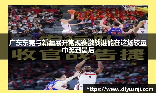 广东东莞与新疆展开常规赛激战谁能在这场较量中笑到最后