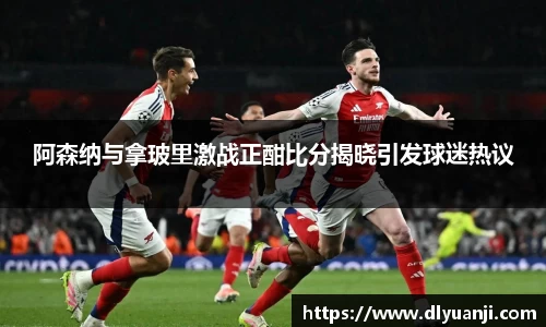 阿森纳与拿玻里激战正酣比分揭晓引发球迷热议
