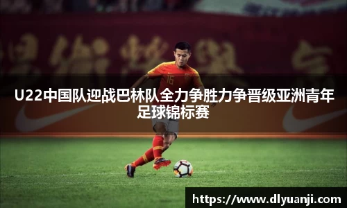 U22中国队迎战巴林队全力争胜力争晋级亚洲青年足球锦标赛